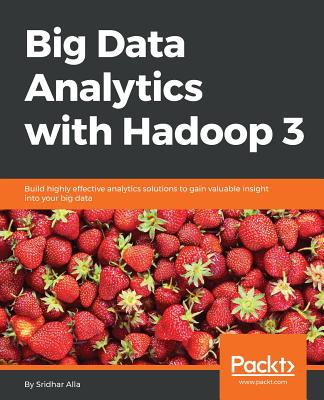 Big Data Analytics with Hadoop 3: Build highly effective analytics solutions to gain valuable insight into your big data - Alla, Sridhar