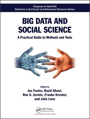 Big Data and Social Science: A Practical Guide to Methods and Tools - Foster, Ian (Editor), and Ghani, Rayid (Editor), and Jarmin, Ron S. (Editor)