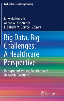 Big Data, Big Challenges: A Healthcare Perspective: Background, Issues, Solutions and Research Directions - Househ, Mowafa (Editor), and Kushniruk, Andre W. (Editor), and Borycki, Elizabeth M. (Editor)