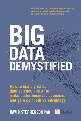 Big Data Demystified: How to Use Big Data, Data Science and AI to Make Better Business Decisions and Gain Competitive Advantage - Stephenson, David, PhD