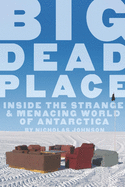 Big Dead Place:: Inside the Strange and Menacing World of Antarctica