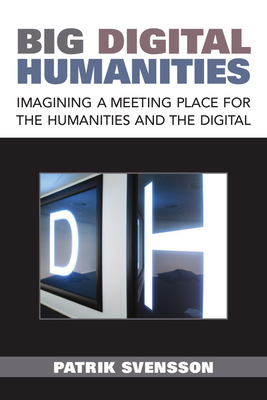 Big Digital Humanities: Imagining a Meeting Place for the Humanities and the Digital - Svensson, Patrik