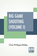 Big Game Shooting (Volume I): In Two Volumes, Vol. I.; With Contributions By Sir Samuel W. Baker, W. C. Oswell, F. J. Jackson, Warburton Pike, And F. C. Selous Edited By His Grace The Duke Of Beaufort, K.G. Assisted By Alfred E. T. Watson