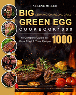 Big Green Egg Ceramic Charcoal Grill Cookbook 1000: The Complete Guide To 1000 Days Tried & True Recipes
