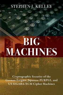 Big Machines: Cryptographic Security of the German Enigma, Japanese PURPLE, and US SIGABA/ECM Cipher Machines - Kelley, Stephen J