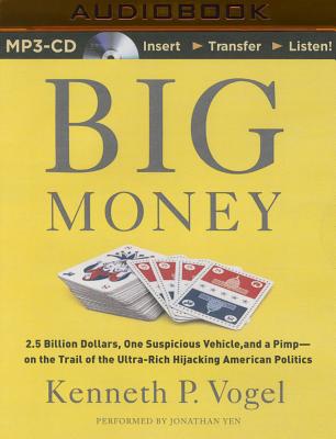 Big Money: 2.5 Billion Dollars, One Suspicious Vehicle, and a Pimp--On the Trail of the Ultra-Rich Hijacking American Politics - Vogel, Kenneth P, and Yen, Jonathan (Read by)