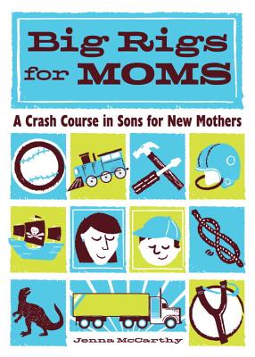 Big Rigs for Moms: A Crash Course in Sons for New Mothers - McCarthy, Jenna