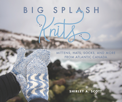 Big Splash Knits: Mittens, Hats, Socks, and More from Atlantic Canada - Scott, Shirley A