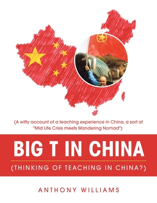 Big T in China (Thinking of Teaching in China?): (A Witty Account of a Teaching Experience in China, a Sort of "Mid Life Crisis Meets Wandering Nomad") - Williams, Anthony