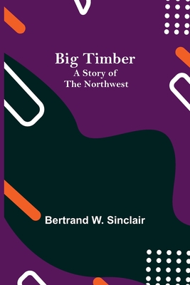 Big Timber: A Story of the Northwest - W Sinclair, Bertrand