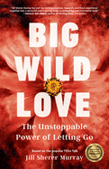 Big Wild Love: The Unstoppable Power of Letting Go
