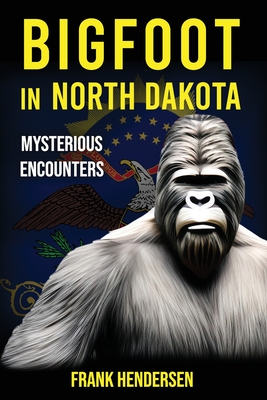 Bigfoot in North Dakota: Mysterious Encounters - Hendersen, Frank