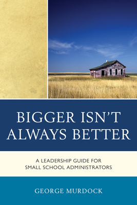 Bigger Isn't Always Better: A Leadership Guide for Small School Administrators - Murdock, George