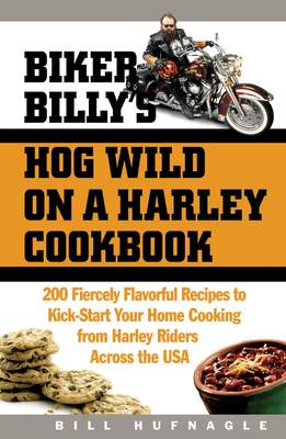 Biker Billy's Hog Wild on a Harley Cookbook: 200 Fiercely Flavorful Recipes to Kick-Start Your Home Cooking from Harley Riders Across the USA - Hufnagle, Bill