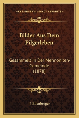 Bilder Aus Dem Pilgerleben: Gesammelt in Der Mennoniten-Gemeinde (1878) - Ellenberger, J (Editor)