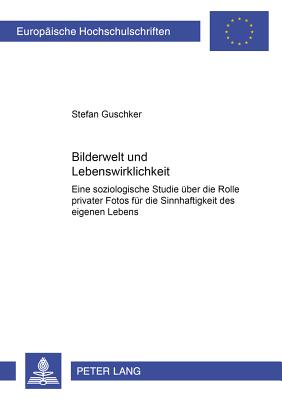 Bilderwelt Und Lebenswirklichkeit: Eine Soziologische Studie Ueber Die Rolle Privater Fotos Fuer Die Sinnhaftigkeit Des Eigenen Lebens - Selke, Stefan