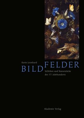 Bildfelder: Stilleben Und Naturst?cke Des 17. Jahrhunderts - Leonhard, Karin