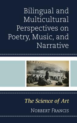 Bilingual and Multicultural Perspectives on Poetry, Music, and Narrative: The Science of Art - Francis, Norbert