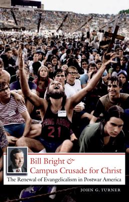 Bill Bright and Campus Crusade for Christ: The Renewal of Evangelicalism in Postwar America - Turner, John G