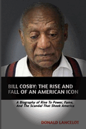 Bill Cosby: The Rise and Fall of an American Icon: A Biography of Rise to Power, Fame and the Scandal That Shook America