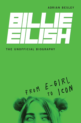 Billie Eilish, the Unofficial Biography: From E-Girl to Icon - Besley, Adrian