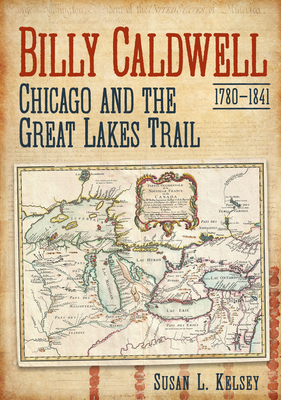 Billy Caldwell (1780-1841): Chicago and the Great Lakes Trail - Kelsey, Susan L