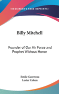 Billy Mitchell: Founder of Our Air Force and Prophet Without Honor