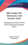 Billy Sunday, His Tabernacles And Sawdust Trails: A Biographical Sketch Of The Famous Baseball Evangelist (1917)