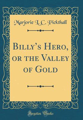 Billys Hero, or the Valley of Gold (Classic Reprint) - Pickthall, Marjorie L. C.