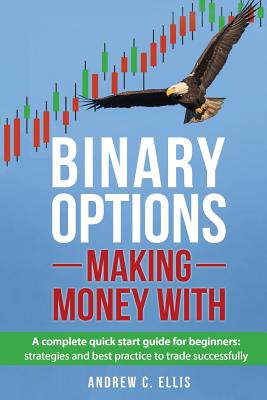 Binary Options: Making Money With: A Complete Quick Start Guide for Beginners: Strategies and Best Practice to Trade Successfully - Ellis, Andrew C