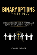 Binary Options Trading: Comprehensive Beginner's Guide to Get Started and Learn Binary Options Trading from A-Z