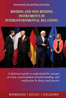 Binding and Non-Binding Instruments in Intergovernmental Relations: A diplomat's guide to understand the concepts of treaty, memorandum of understanding, and ratification in theory and practice - Rodriguez, Roberto Miguel, and Tollefsen, John, and Cleenewerck, Laurent (Editor)