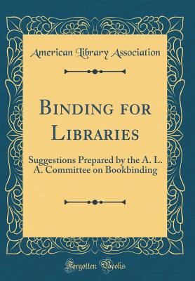 Binding for Libraries: Suggestions Prepared by the A. L. A. Committee on Bookbinding (Classic Reprint) - Association, American Library