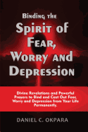 Binding the Spirit of Fear, Worry and Depression: Divine Revelations and Powerful Prayers to Bind and Cast Out Fear, Worry and Depression from Your Life Permanently