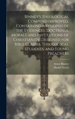 Binney's Theological Compend Improved, Containing a Synopsis of the Evidences, Doctrines, Morals and Institutions of Christianity. Designed for Bible Classes, Theological Students, and Young Preachers - Binney, Amos 1802-1878, and Steele, Daniel 1824-1914 (Creator)