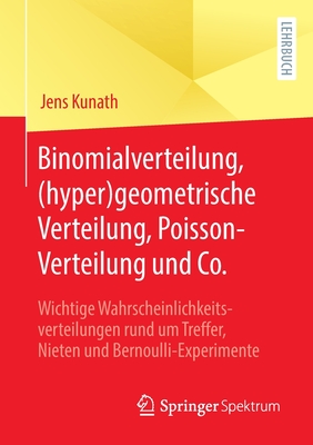 Binomialverteilung, (hyper)geometrische Verteilung, Poisson-Verteilung und Co.: Wichtige Wahrscheinlichkeitsverteilungen rund um Treffer, Nieten und Bernoulli-Experimente - Kunath, Jens