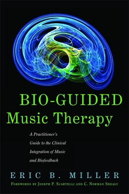 Bio-Guided Music Therapy: A Practitioner's Guide to the Clinical Integration of Music and Biofeedback - Shealy, C. Norman (Foreword by), and Miller, Eric B., and Scartelli, Joseph P. (Foreword by)