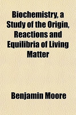 Biochemistry, a Study of the Origin, Reactions and Equilibria of Living Matter - Moore, Benjamin