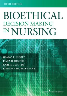 Bioethical Decision Making in Nursing - Husted, Gladys, and Scotto, Carrie, PhD, Msn, RN, and Wolf, Kimberly, PhD, MS