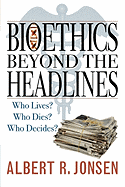Bioethics Beyond the Headlines: Who Lives? Who Dies? Who Decides?
