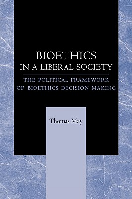Bioethics in a Liberal Society: The Political Framework of Bioethics Decision Making - May, Thomas, Dr.
