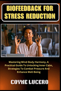 Biofeedback for Stress Reduction: Mastering Mind-Body Harmony, A Practical Guide To Unlocking Inner Calm, Strategies To Combat Pressure And Enhance Well-Being