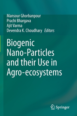 Biogenic Nano-Particles and Their Use in Agro-Ecosystems - Ghorbanpour, Mansour (Editor), and Bhargava, Prachi (Editor), and Varma, Ajit (Editor)
