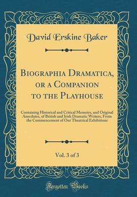 Biographia Dramatica, or a Companion to the Playhouse, Vol. 3 of 3: Containing Historical and Critical Memoirs, and Original Anecdotes, of British and Irish Dramatic Writers, from the Commencement of Our Theatrical Exhibitions (Classic Reprint) - Baker, David Erskine