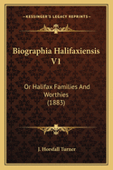 Biographia Halifaxiensis V1: Or Halifax Families And Worthies (1883)