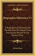 Biographia Hibernica V1: A Biographical Dictionary of the Worthies of Ireland, from the Earliest Period to the Present Time
