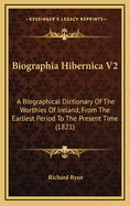 Biographia Hibernica V2: A Biographical Dictionary of the Worthies of Ireland, from the Earliest Period to the Present Time (1821)