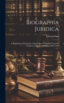 Biographia Juridica: A Biographical Dictionary of the Judges of England From the Conquest to the Present Time, 1066-1870 - Foss, Edward