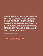 Biographic Clinics: The Origin of the Ill-Health of George Eliot, George Henry Lewes, Wagner, Parkman, Jane Welch [!] Carlyle, Spencer, Whittier, Margaret Fuller Ossoli, and Nietzsche