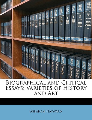 Biographical and Critical Essays: Varieties of History and Art - Hayward, Abraham